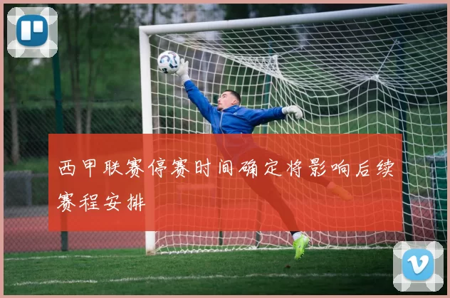 西甲联赛停赛时间确定将影响后续赛程安排