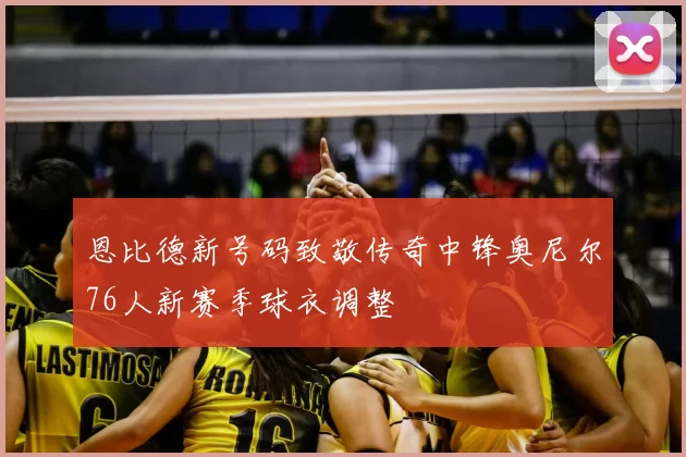 恩比德新号码致敬传奇中锋奥尼尔76人新赛季球衣调整