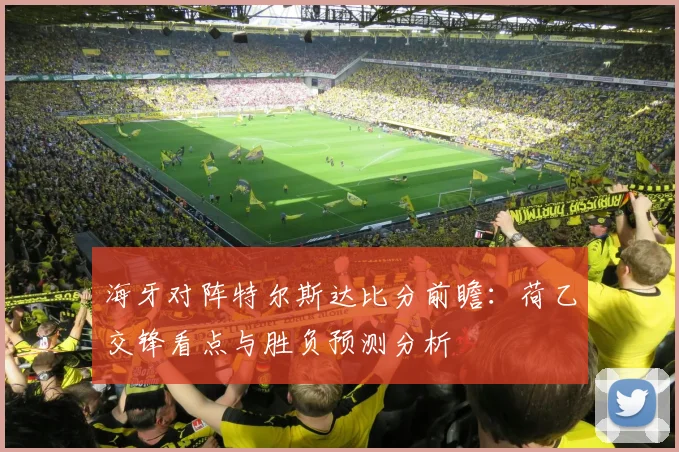 海牙对阵特尔斯达比分前瞻：荷乙交锋看点与胜负预测分析