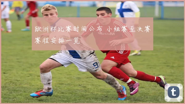 欧洲杯比赛时间公布 小组赛至决赛赛程安排一览