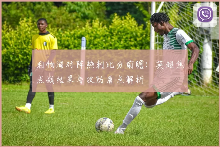 利物浦对阵热刺比分前瞻：英超焦点战结果与攻防看点解析