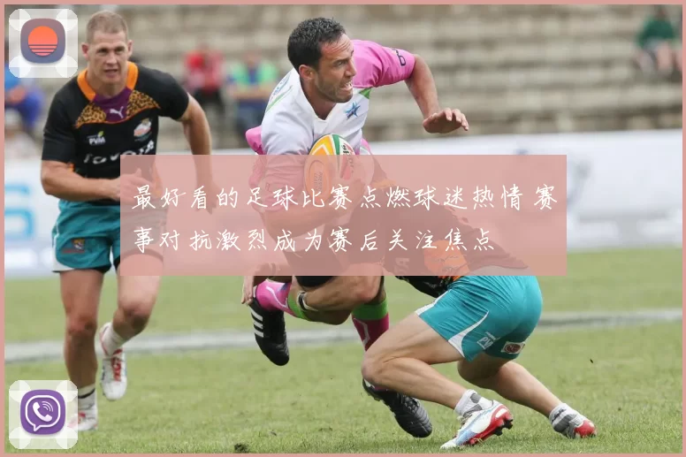 最好看的足球比赛点燃球迷热情 赛事对抗激烈成为赛后关注焦点