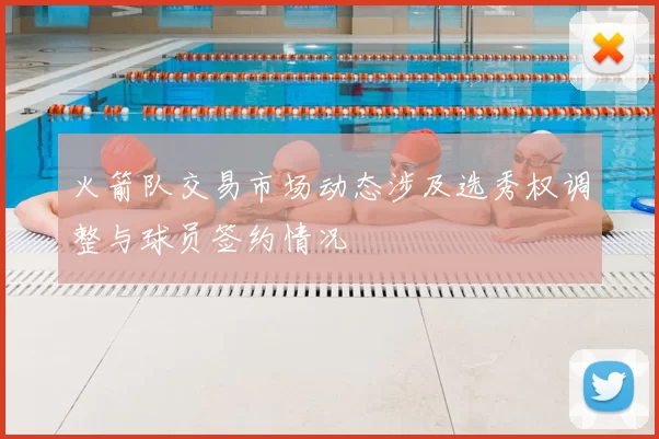 火箭队交易市场动态涉及选秀权调整与球员签约情况