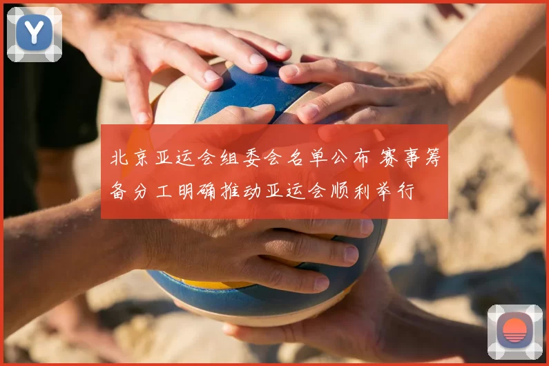 北京亚运会组委会名单公布 赛事筹备分工明确推动亚运会顺利举行