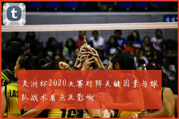 美洲杯2020决赛对阵关键因素与球队战术看点及影响