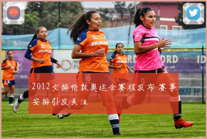 2012女排伦敦奥运会赛程发布 赛事安排引发关注