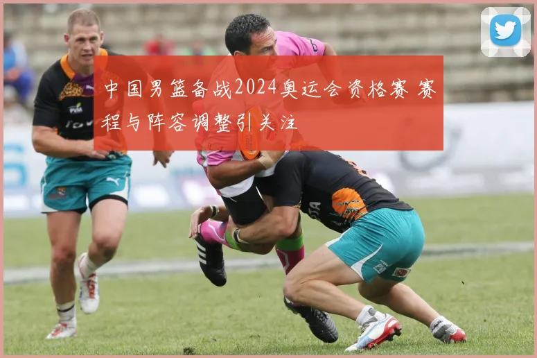 中国男篮备战2024奥运会资格赛 赛程与阵容调整引关注