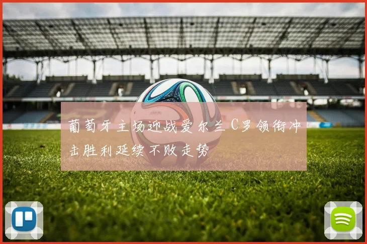 葡萄牙主场迎战爱尔兰 C罗领衔冲击胜利延续不败走势