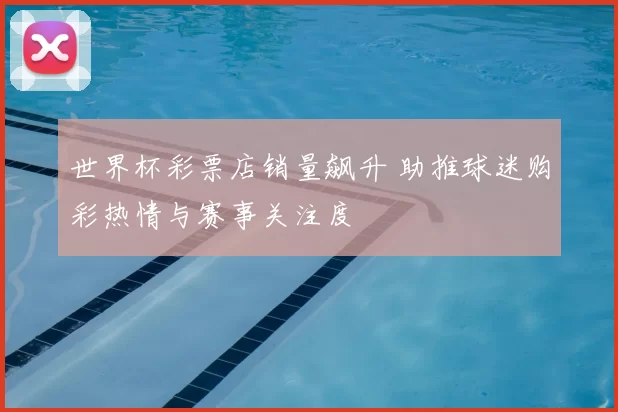 世界杯彩票店销量飙升 助推球迷购彩热情与赛事关注度