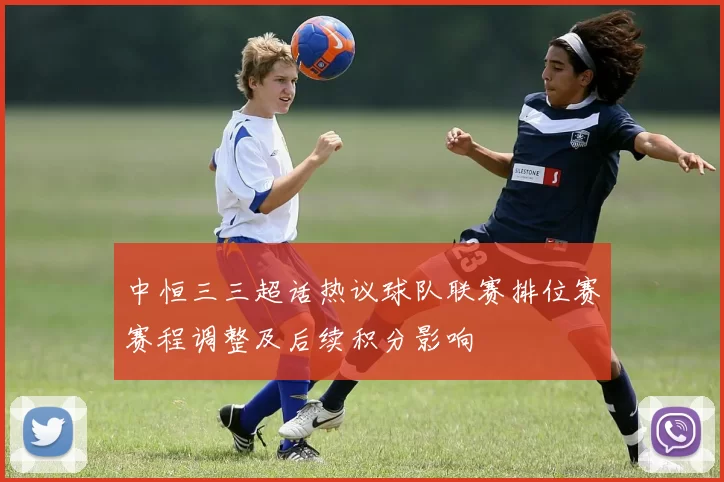 中恒三三超话热议球队联赛排位赛赛程调整及后续积分影响