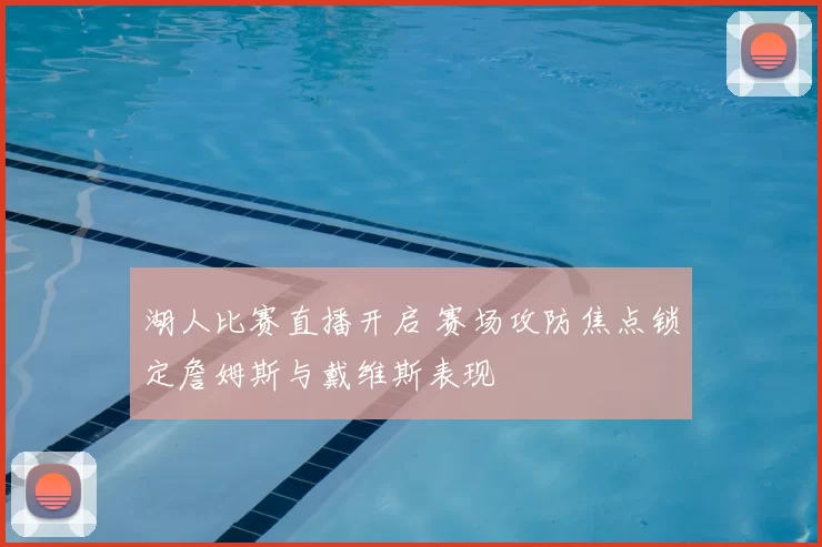 湖人比赛直播开启 赛场攻防焦点锁定詹姆斯与戴维斯表现