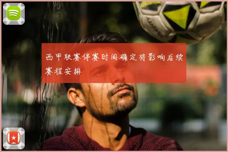 西甲联赛停赛时间确定将影响后续赛程安排