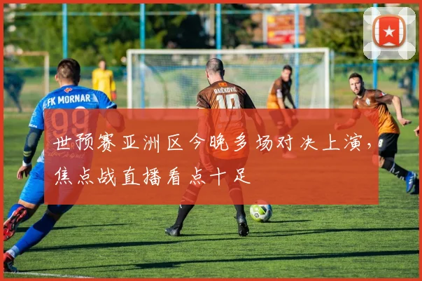 世预赛亚洲区今晚多场对决上演,焦点战直播看点十足