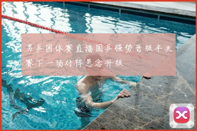 男乒团体赛直播国乒强势晋级半决赛下一场对阵悬念升级