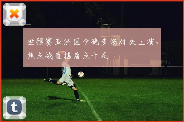 世预赛亚洲区今晚多场对决上演,焦点战直播看点十足