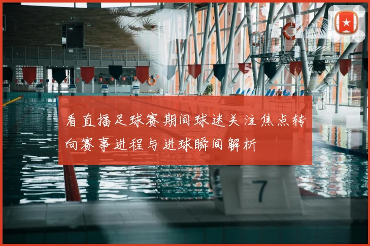 看直播足球赛期间球迷关注焦点转向赛事进程与进球瞬间解析