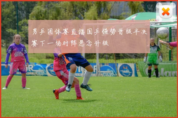 男乒团体赛直播国乒强势晋级半决赛下一场对阵悬念升级
