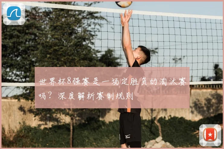 世界杯8强赛是一场定胜负的淘汰赛吗？深度解析赛制规则