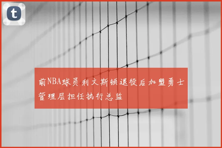 前NBA球员利文斯顿退役后加盟勇士管理层担任执行总监