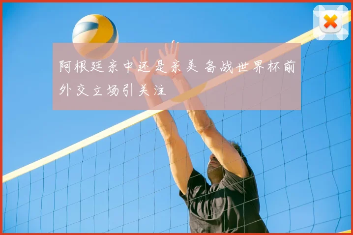阿根廷亲中还是亲美 备战世界杯前外交立场引关注
