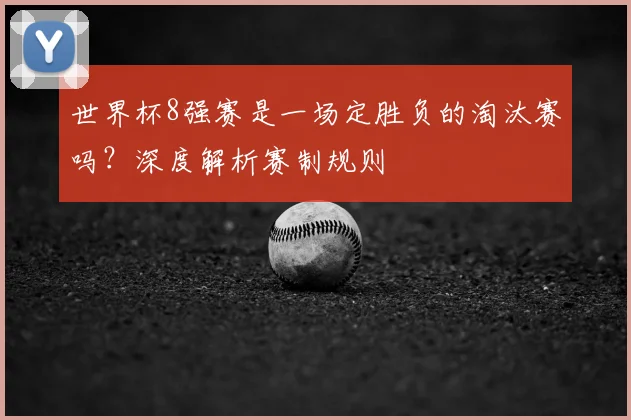 世界杯8强赛是一场定胜负的淘汰赛吗？深度解析赛制规则