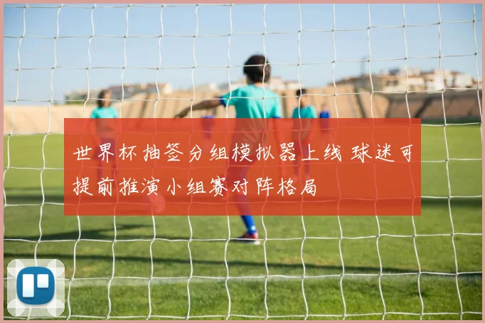 世界杯抽签分组模拟器上线 球迷可提前推演小组赛对阵格局