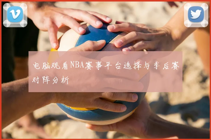 电脑观看NBA赛事平台选择与季后赛对阵分析