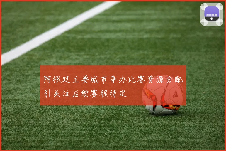 阿根廷主要城市争办比赛资源分配引关注后续赛程待定