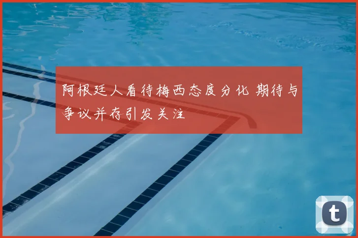 阿根廷人看待梅西态度分化 期待与争议并存引发关注