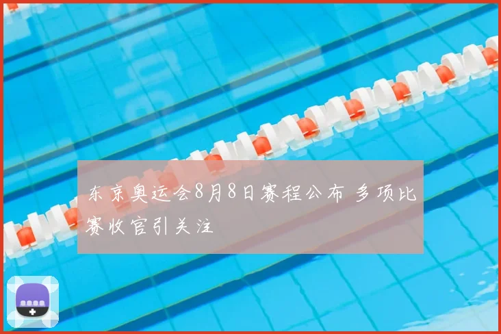 东京奥运会8月8日赛程公布 多项比赛收官引关注