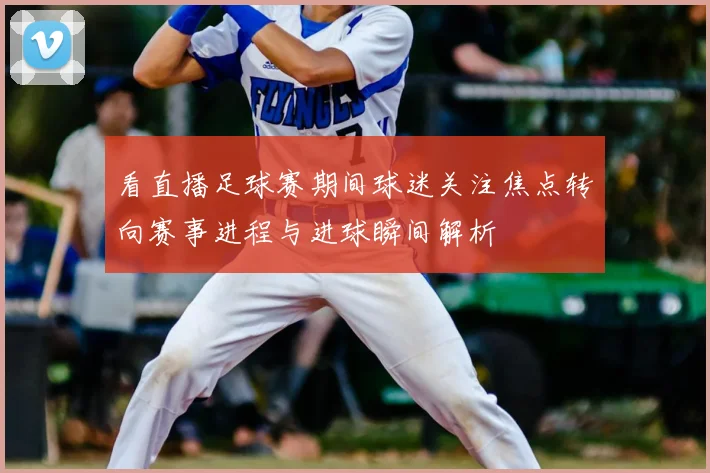 看直播足球赛期间球迷关注焦点转向赛事进程与进球瞬间解析