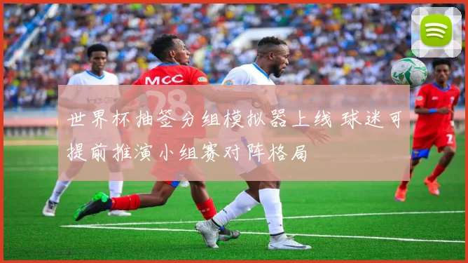 世界杯抽签分组模拟器上线 球迷可提前推演小组赛对阵格局