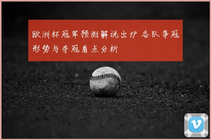 欧洲杯冠军预测解说出炉 各队争冠形势与夺冠看点分析